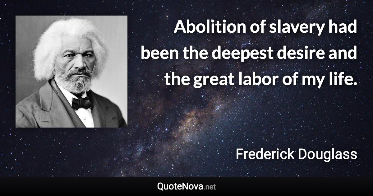 Abolition of slavery had been the deepest desire and the great labor of my life. - Frederick Douglass quote