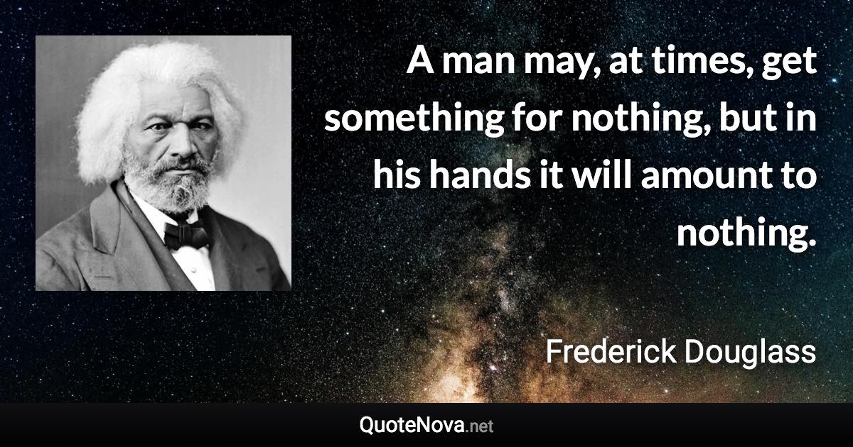 A man may, at times, get something for nothing, but in his hands it will amount to nothing. - Frederick Douglass quote