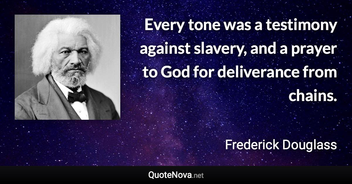 Every tone was a testimony against slavery, and a prayer to God for deliverance from chains. - Frederick Douglass quote