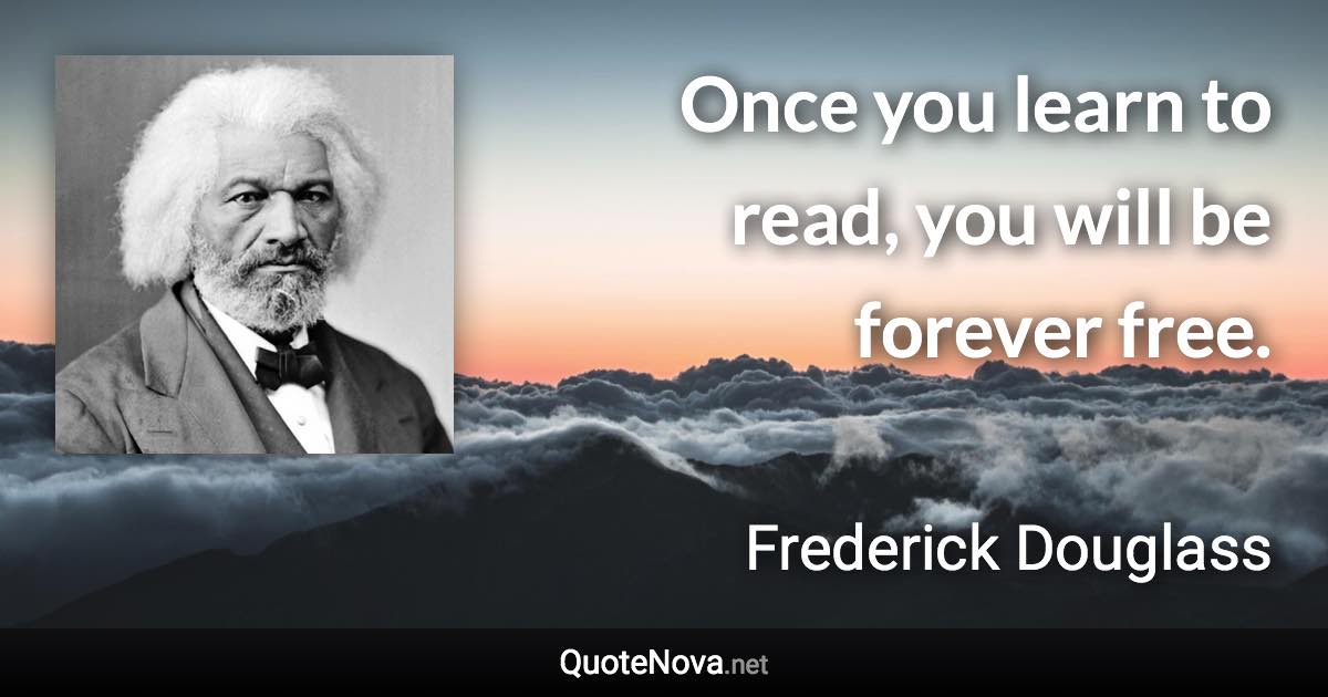 Once you learn to read, you will be forever free. - Frederick Douglass quote