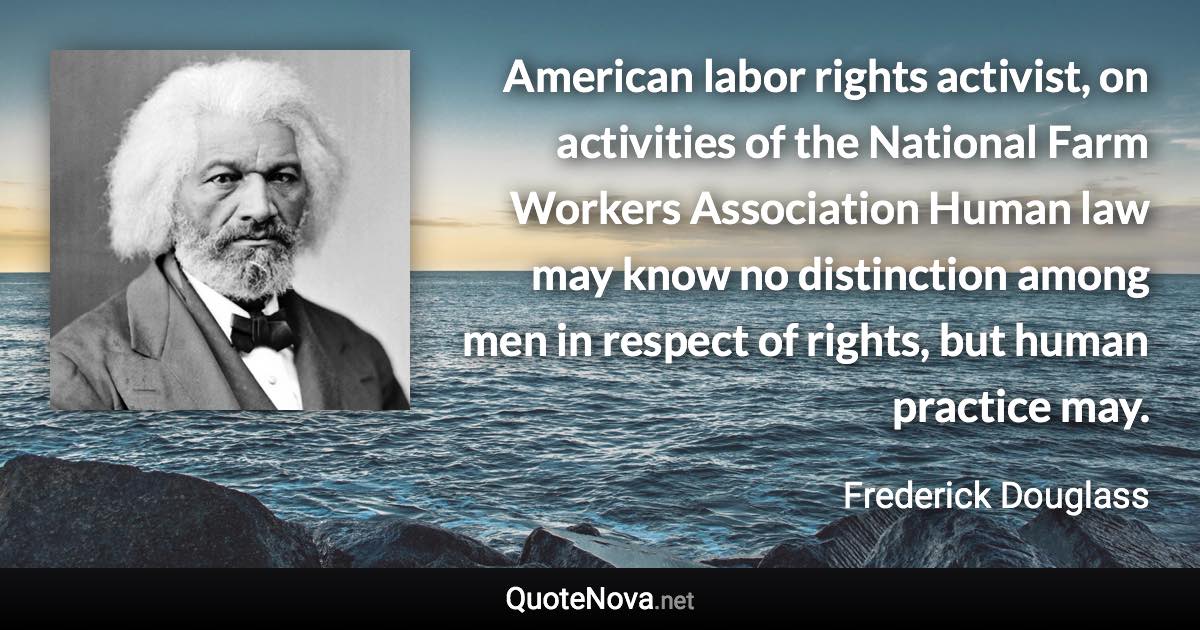 American labor rights activist, on activities of the National Farm Workers Association Human law may know no distinction among men in respect of rights, but human practice may. - Frederick Douglass quote