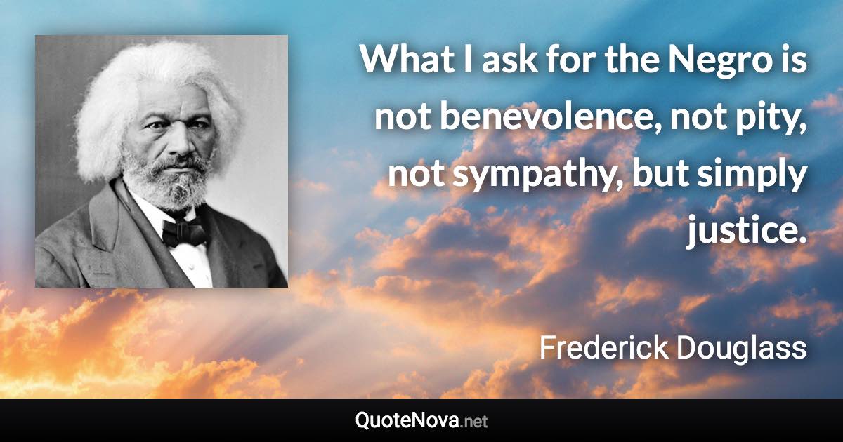 What I ask for the Negro is not benevolence, not pity, not sympathy, but simply justice. - Frederick Douglass quote