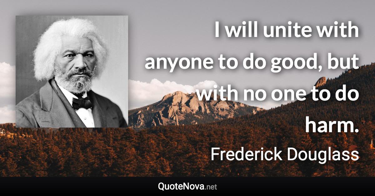 I will unite with anyone to do good, but with no one to do harm. - Frederick Douglass quote