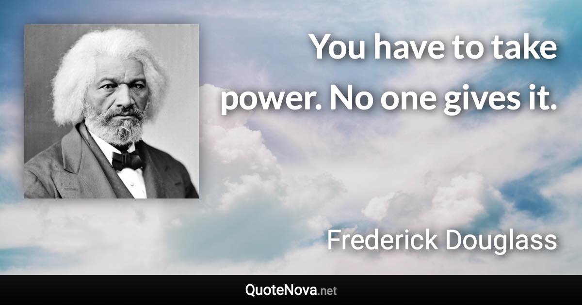 You have to take power. No one gives it. - Frederick Douglass quote