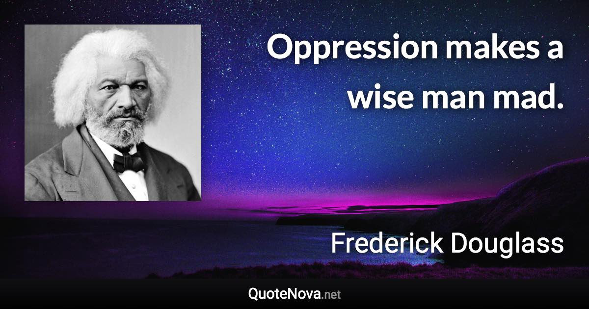 Oppression makes a wise man mad. - Frederick Douglass quote