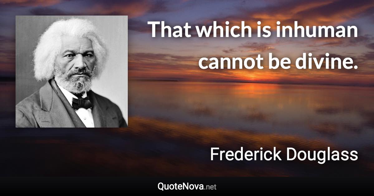 That which is inhuman cannot be divine. - Frederick Douglass quote