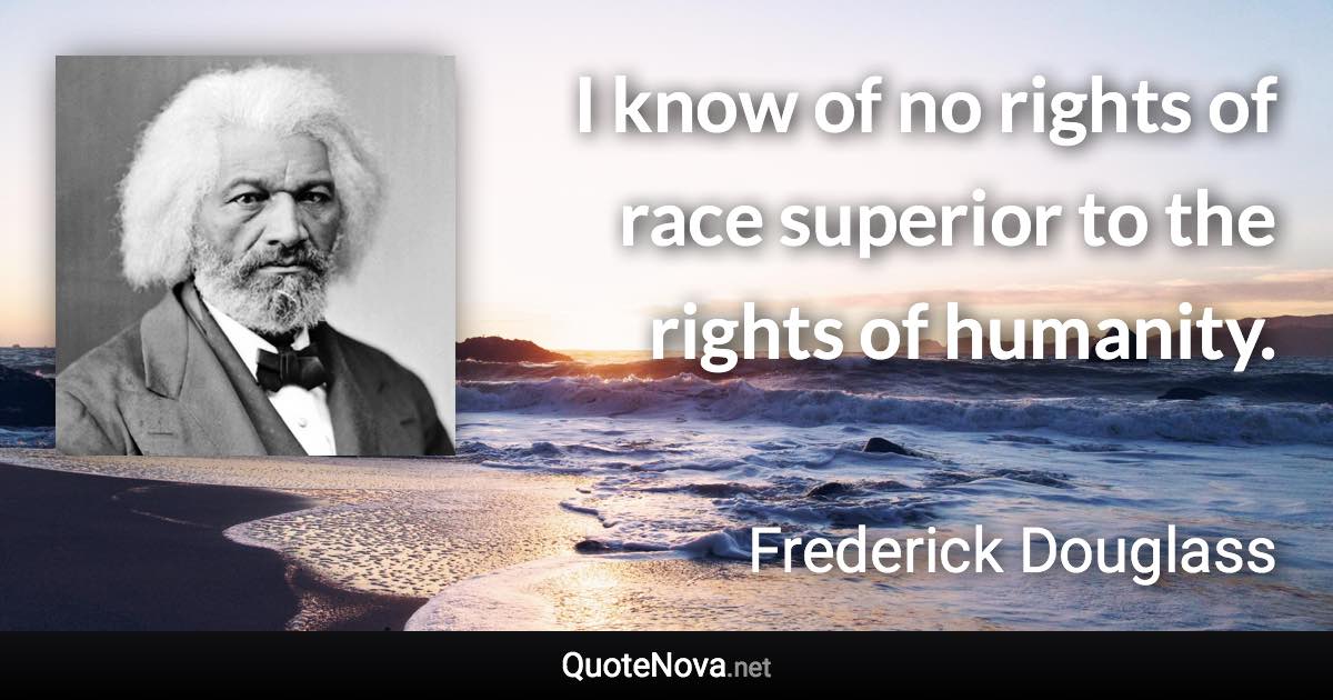 I know of no rights of race superior to the rights of humanity. - Frederick Douglass quote