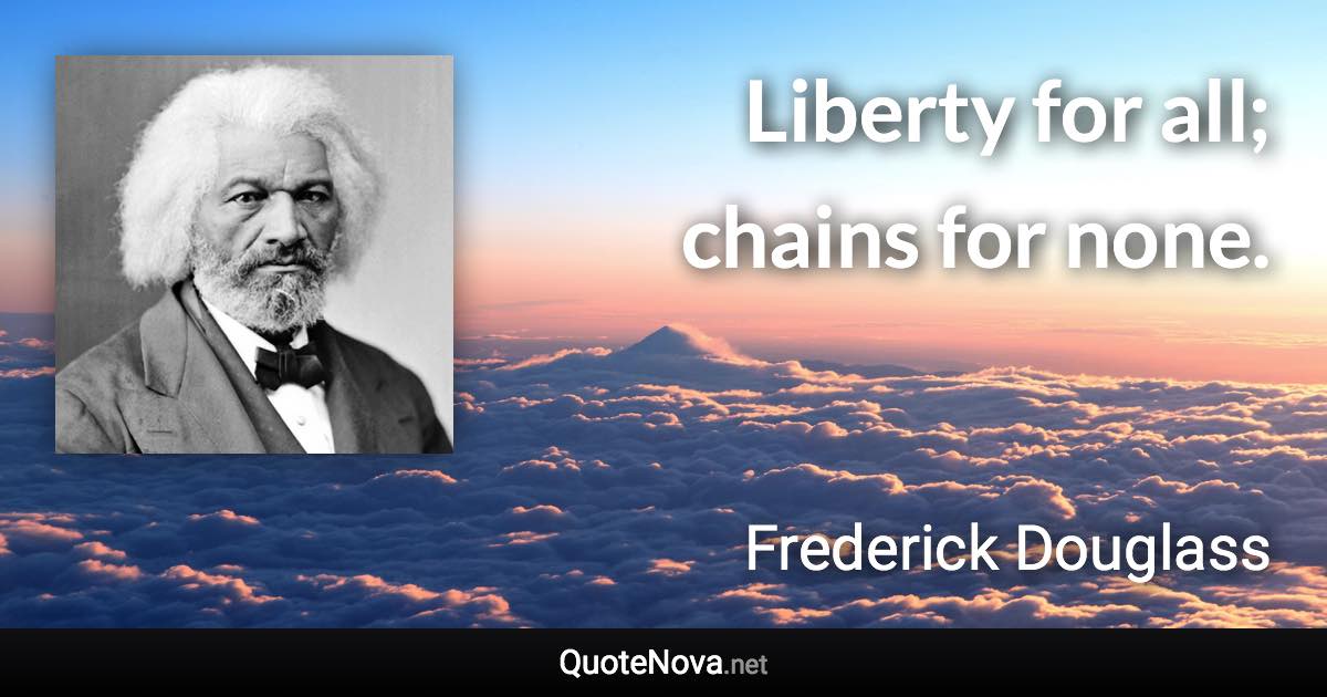 Liberty for all; chains for none. - Frederick Douglass quote