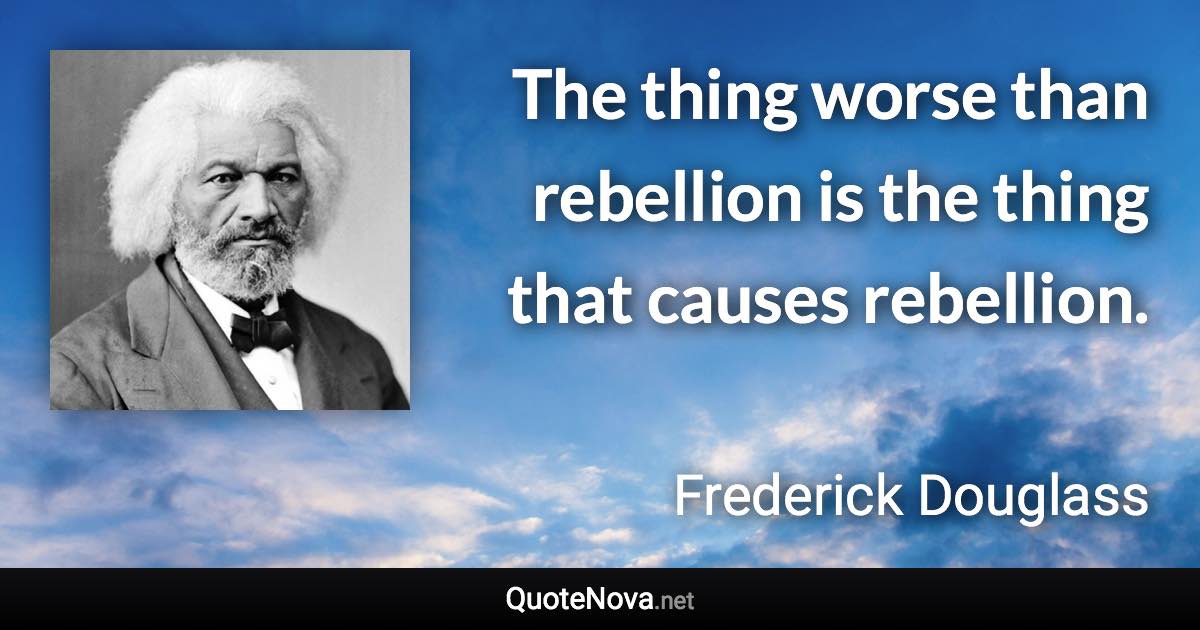 The thing worse than rebellion is the thing that causes rebellion. - Frederick Douglass quote