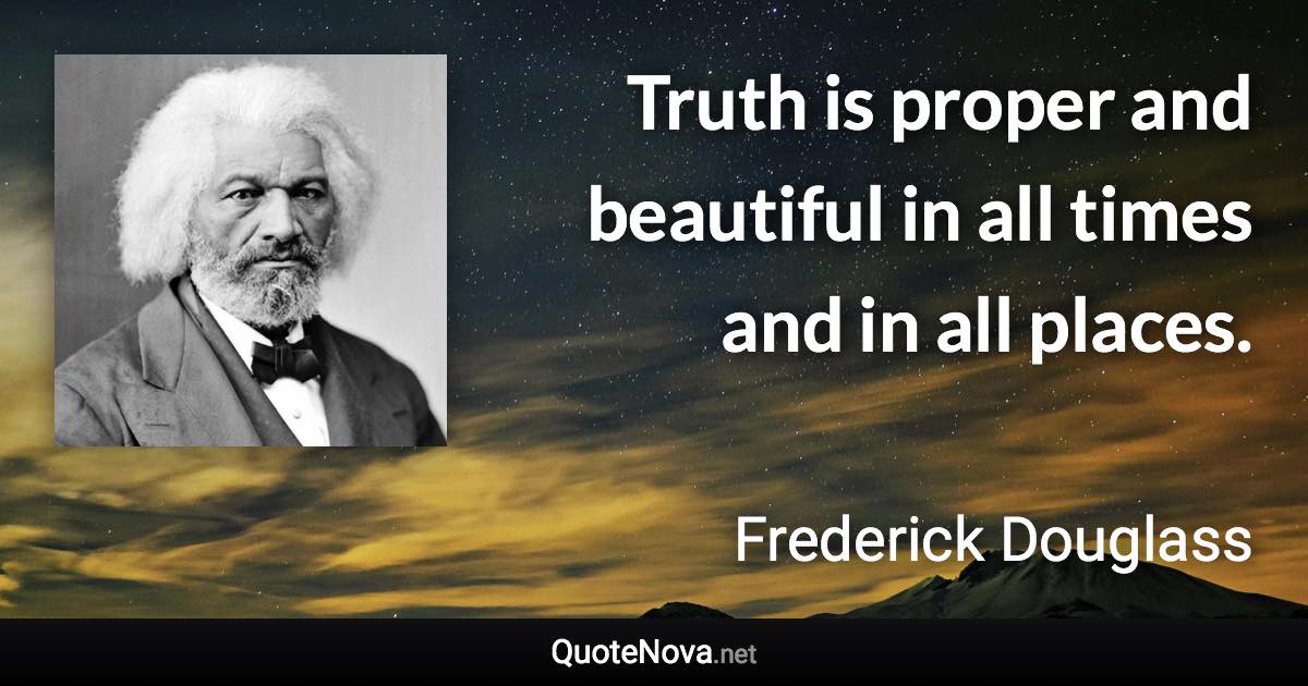 Truth is proper and beautiful in all times and in all places. - Frederick Douglass quote
