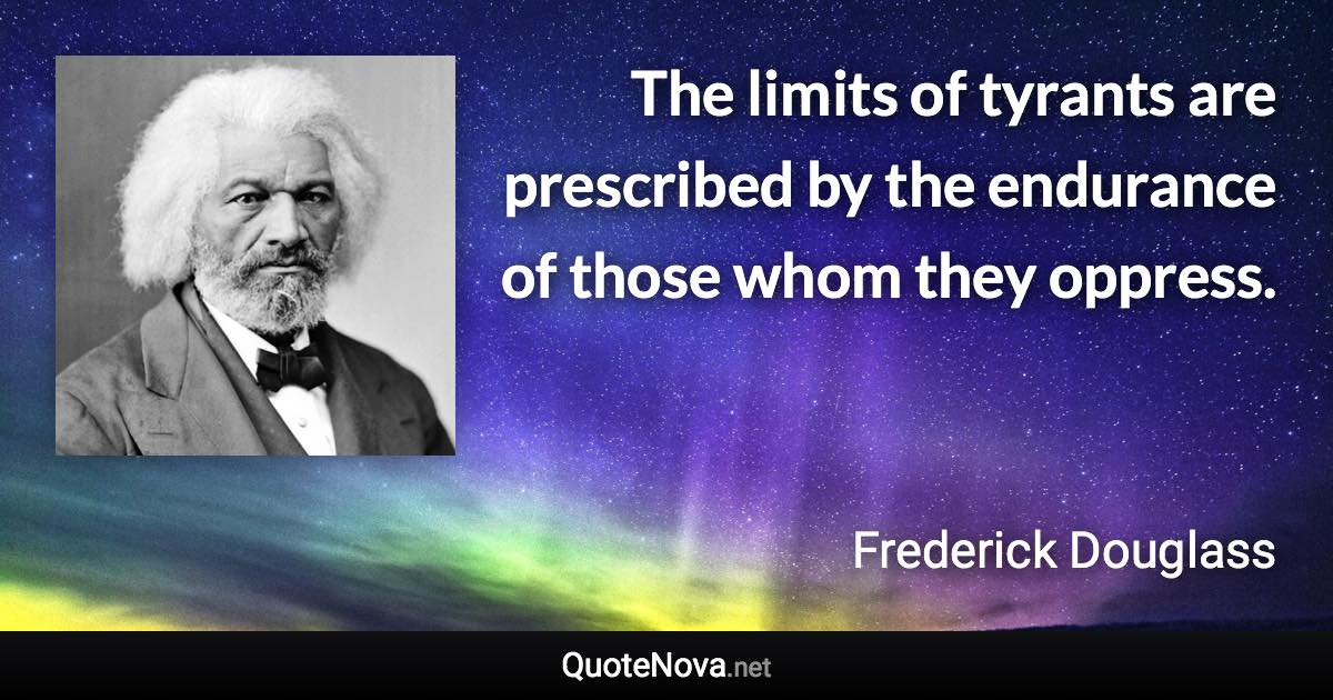 The limits of tyrants are prescribed by the endurance of those whom they oppress. - Frederick Douglass quote