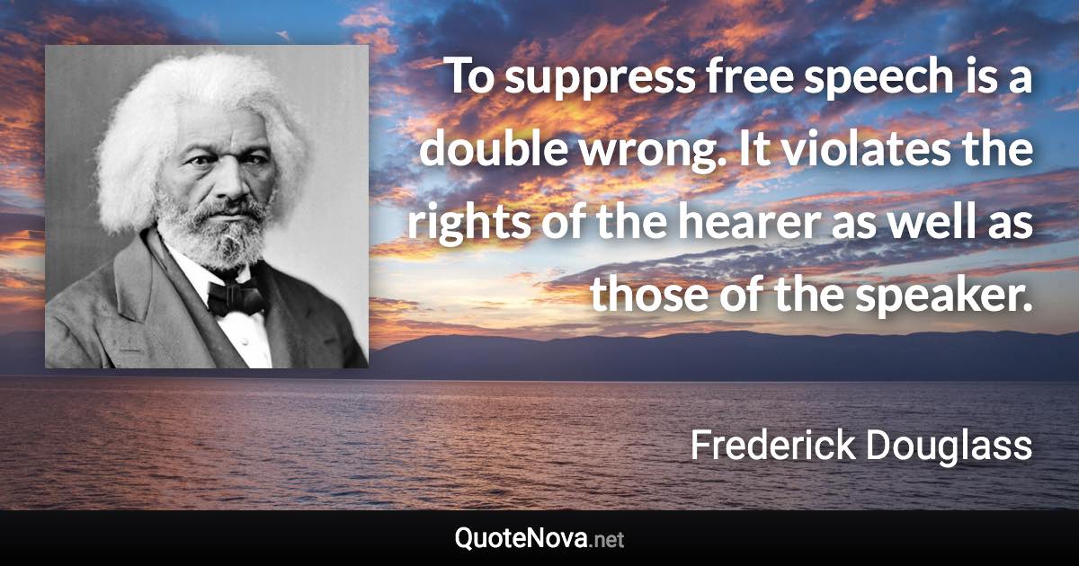 To suppress free speech is a double wrong. It violates the rights of the hearer as well as those of the speaker. - Frederick Douglass quote