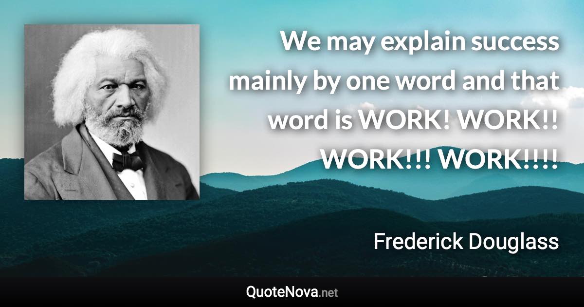We may explain success mainly by one word and that word is WORK! WORK!! WORK!!! WORK!!!! - Frederick Douglass quote