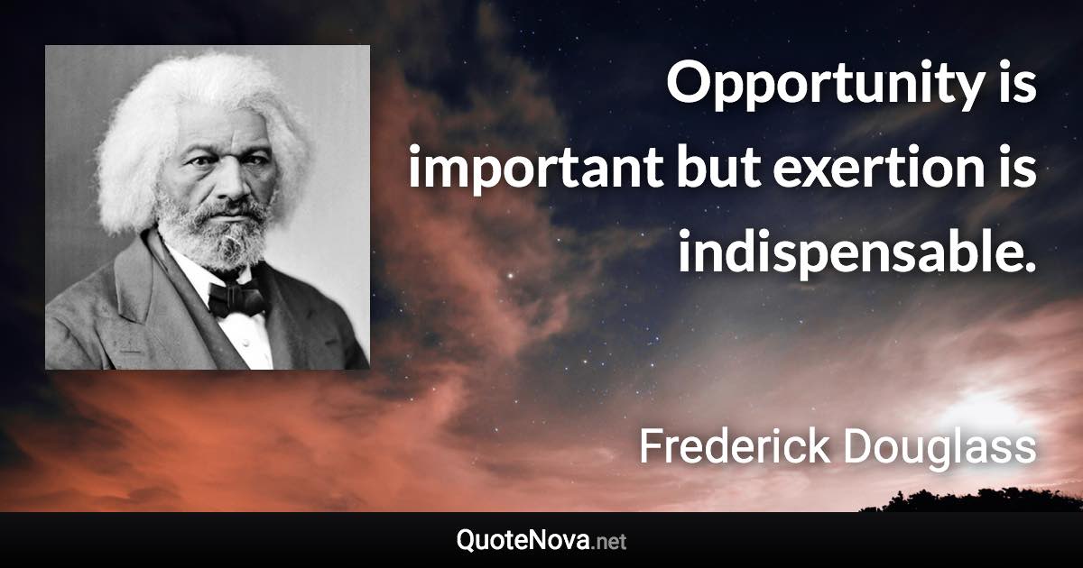 Opportunity is important but exertion is indispensable. - Frederick Douglass quote
