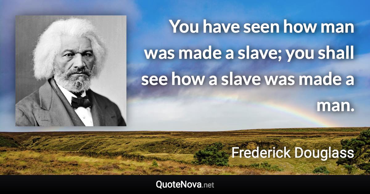 You have seen how man was made a slave; you shall see how a slave was made a man. - Frederick Douglass quote