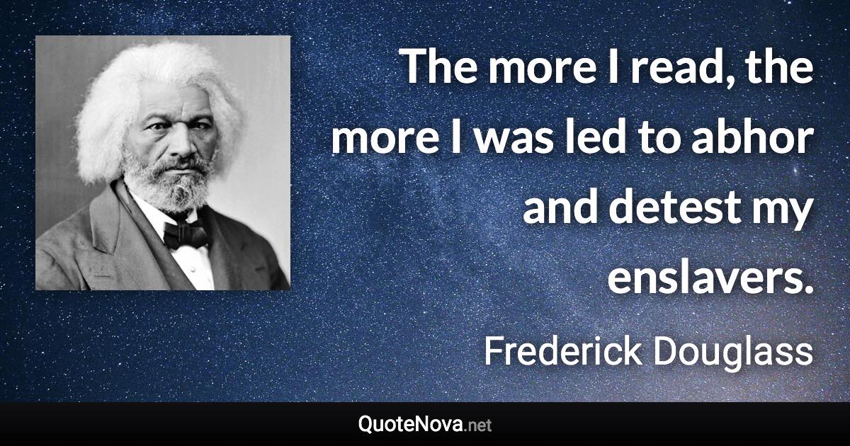 The more I read, the more I was led to abhor and detest my enslavers. - Frederick Douglass quote