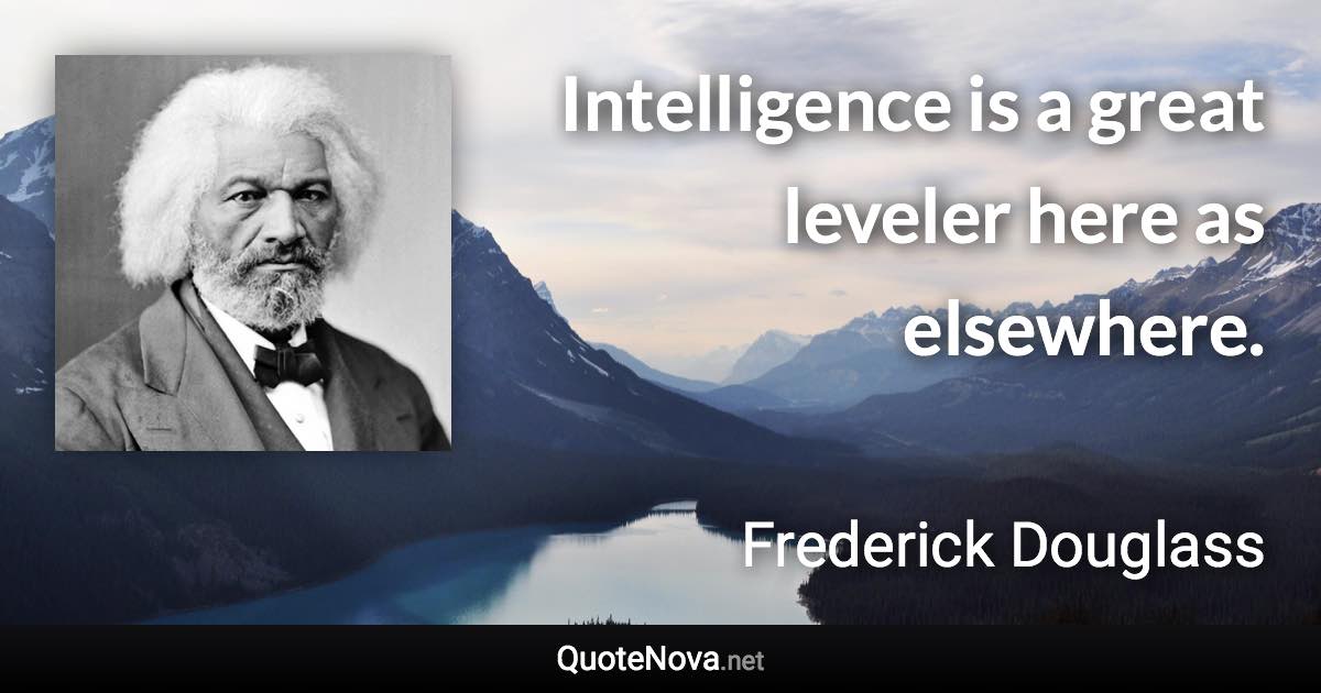 Intelligence is a great leveler here as elsewhere. - Frederick Douglass quote