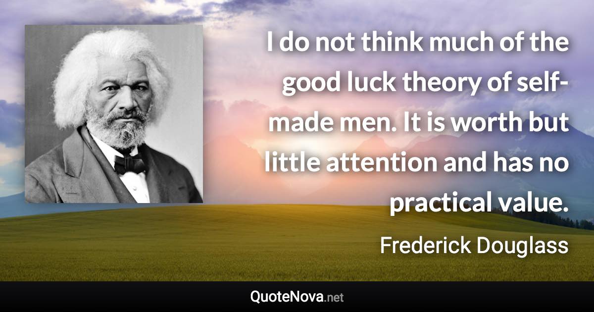 I do not think much of the good luck theory of self-made men. It is worth but little attention and has no practical value. - Frederick Douglass quote