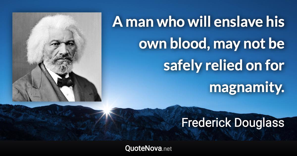 A man who will enslave his own blood, may not be safely relied on for magnamity. - Frederick Douglass quote