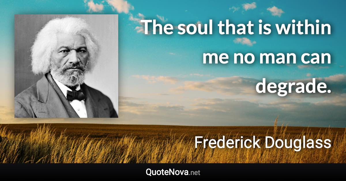 The soul that is within me no man can degrade. - Frederick Douglass quote