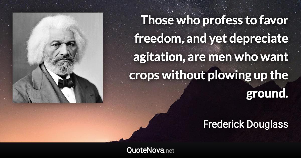 Those who profess to favor freedom, and yet depreciate agitation, are men who want crops without plowing up the ground. - Frederick Douglass quote