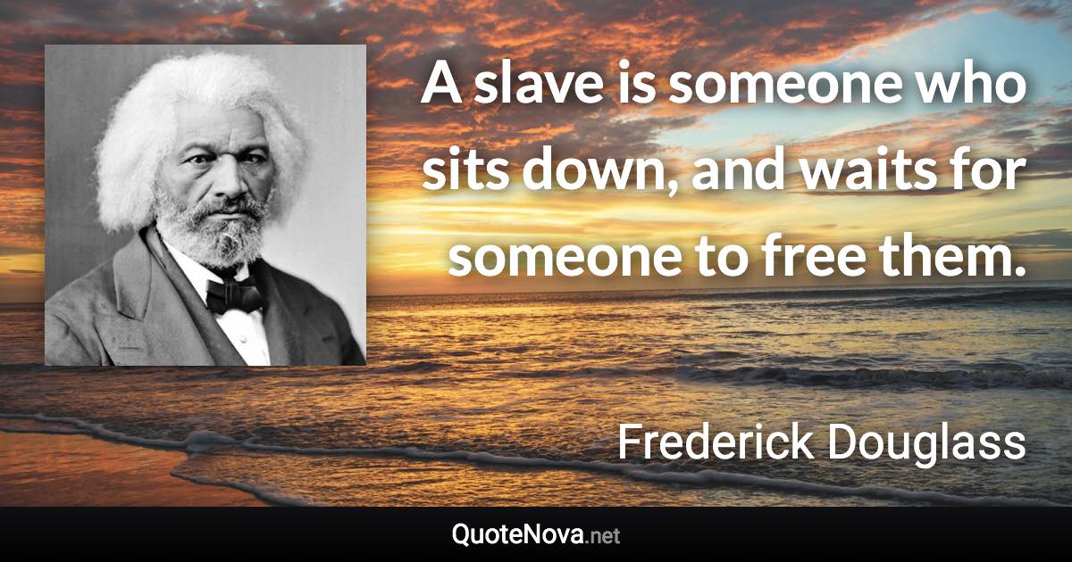 A slave is someone who sits down, and waits for someone to free them. - Frederick Douglass quote