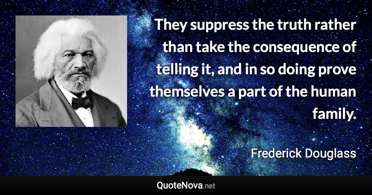 They suppress the truth rather than take the consequence of telling it, and in so doing prove themselves a part of the human family. - Frederick Douglass quote