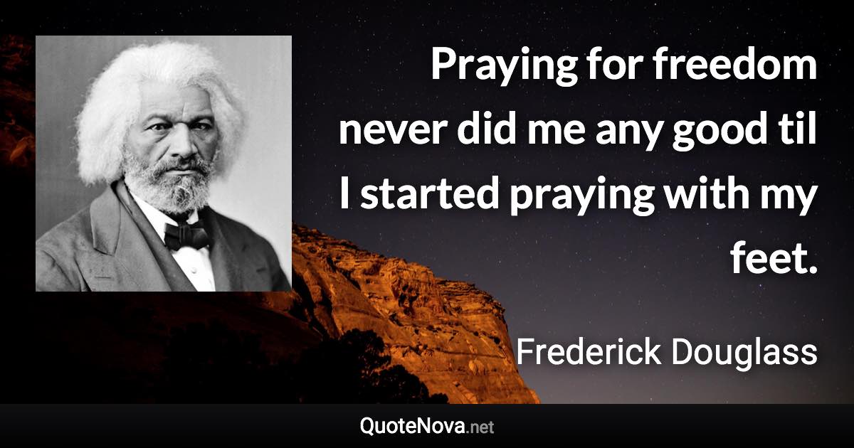 Praying for freedom never did me any good til I started praying with my feet. - Frederick Douglass quote