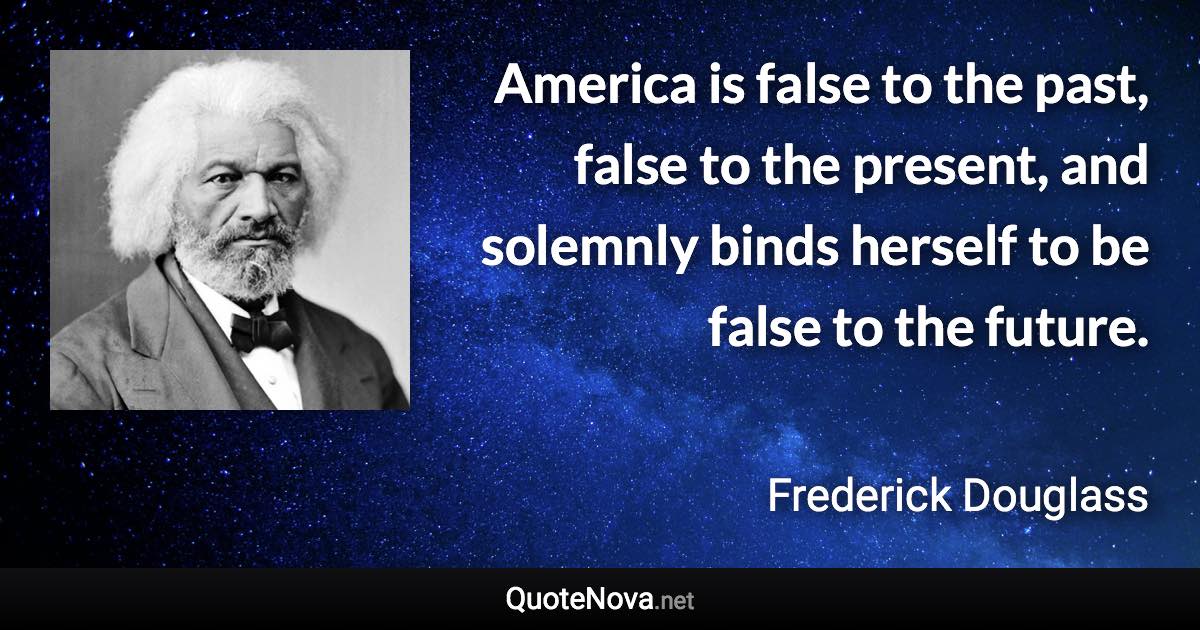 America is false to the past, false to the present, and solemnly binds herself to be false to the future. - Frederick Douglass quote