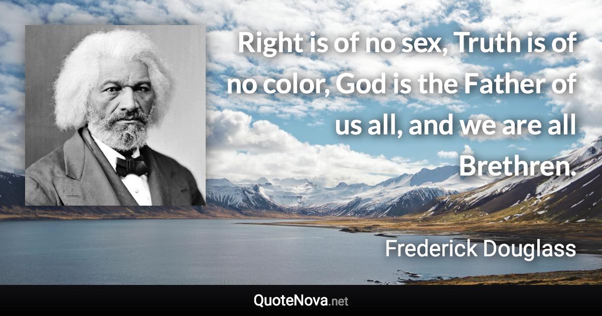 Right is of no sex, Truth is of no color, God is the Father of us all, and we are all Brethren. - Frederick Douglass quote