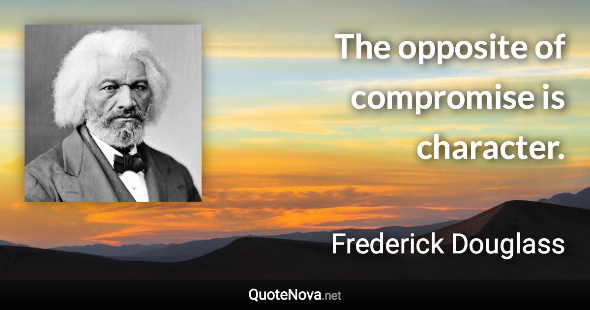 The opposite of compromise is character. - Frederick Douglass quote