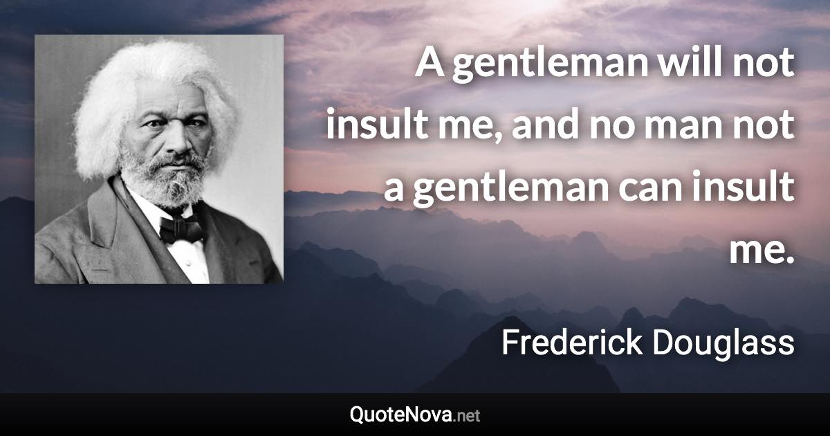 A gentleman will not insult me, and no man not a gentleman can insult me. - Frederick Douglass quote