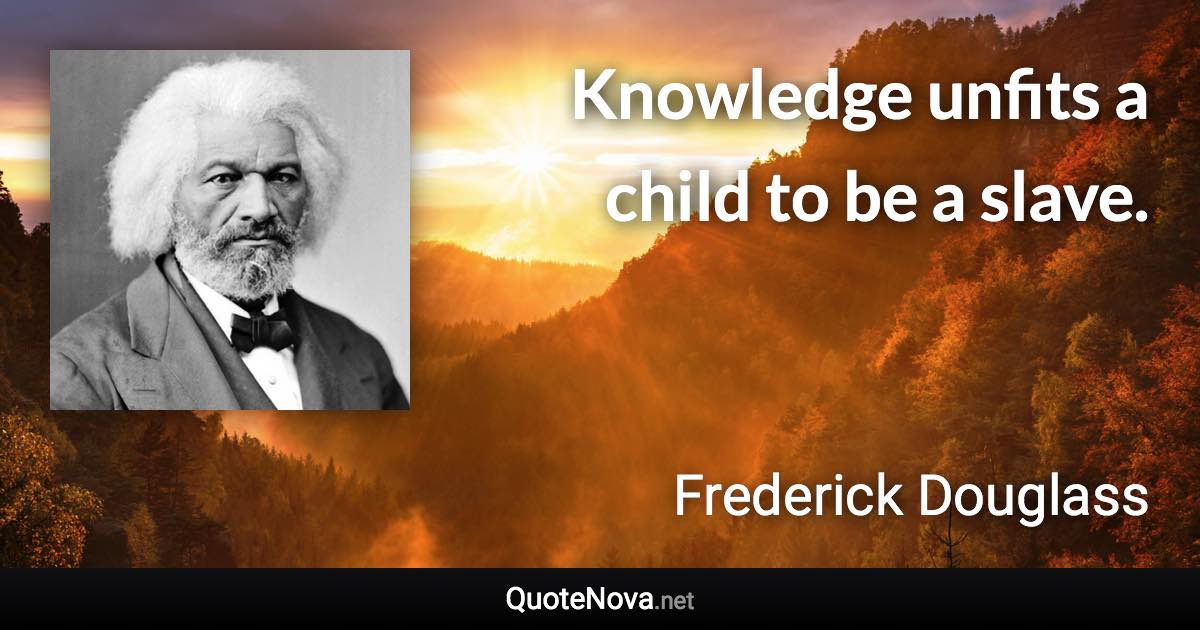 Knowledge unfits a child to be a slave. - Frederick Douglass quote