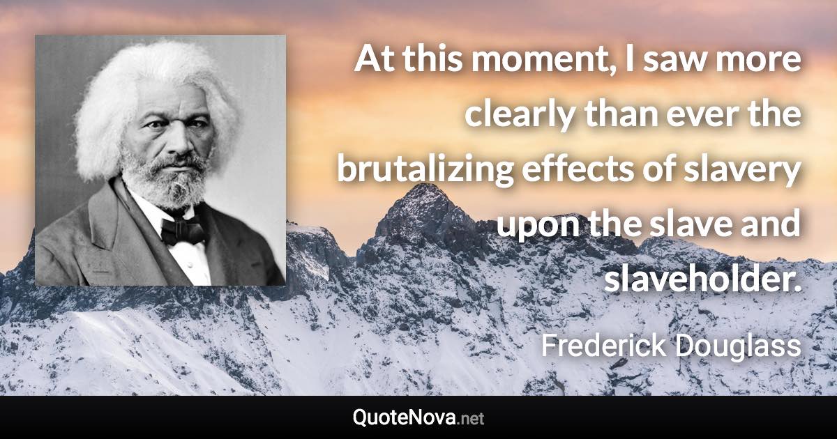 At This Moment I Saw More Clearly Than Ever The Brutalizing Effects Of Slavery Upon The Slave 