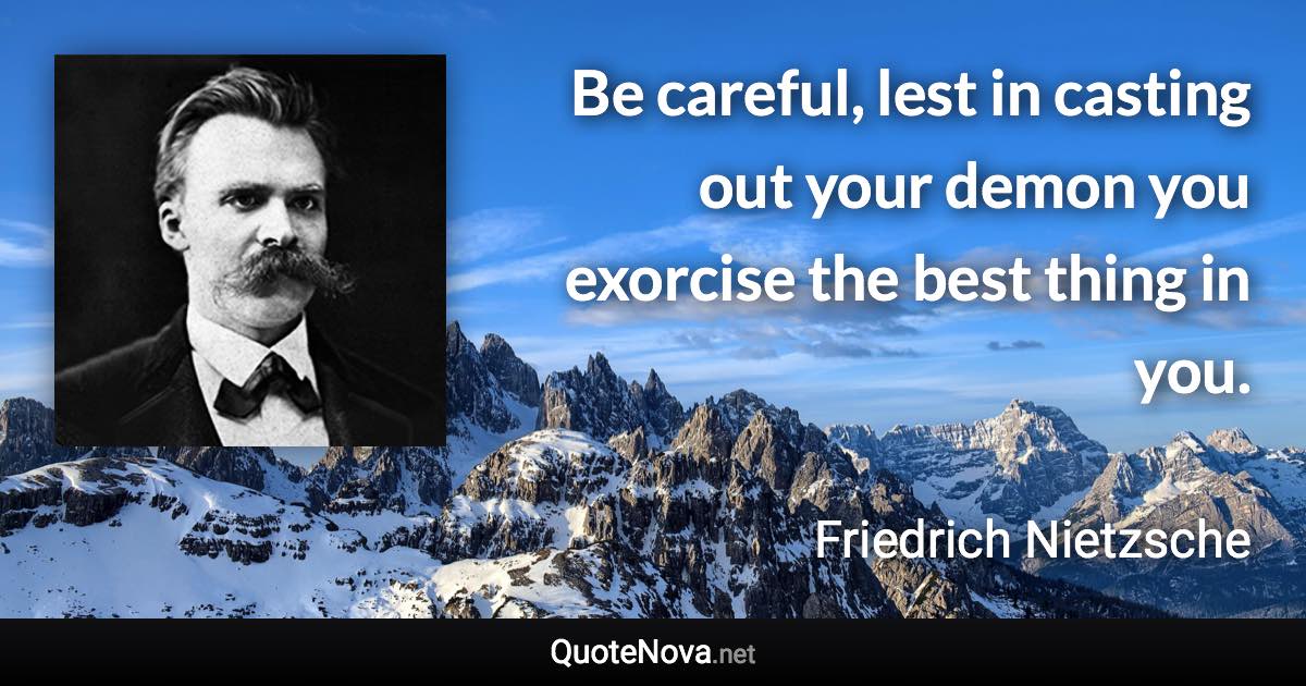 Be careful, lest in casting out your demon you exorcise the best thing in you. - Friedrich Nietzsche quote