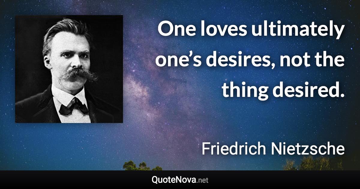 One loves ultimately one’s desires, not the thing desired. - Friedrich Nietzsche quote