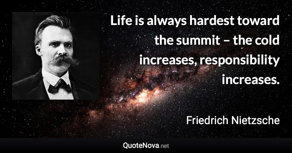 Life is always hardest toward the summit – the cold increases, responsibility increases. - Friedrich Nietzsche quote
