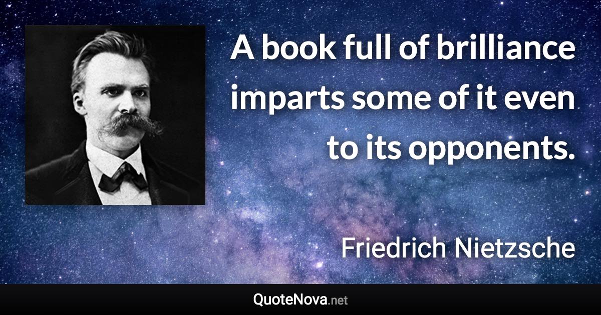 A book full of brilliance imparts some of it even to its opponents. - Friedrich Nietzsche quote