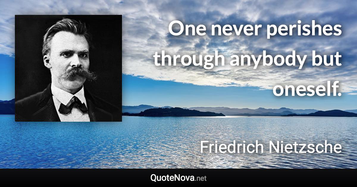 One never perishes through anybody but oneself. - Friedrich Nietzsche quote