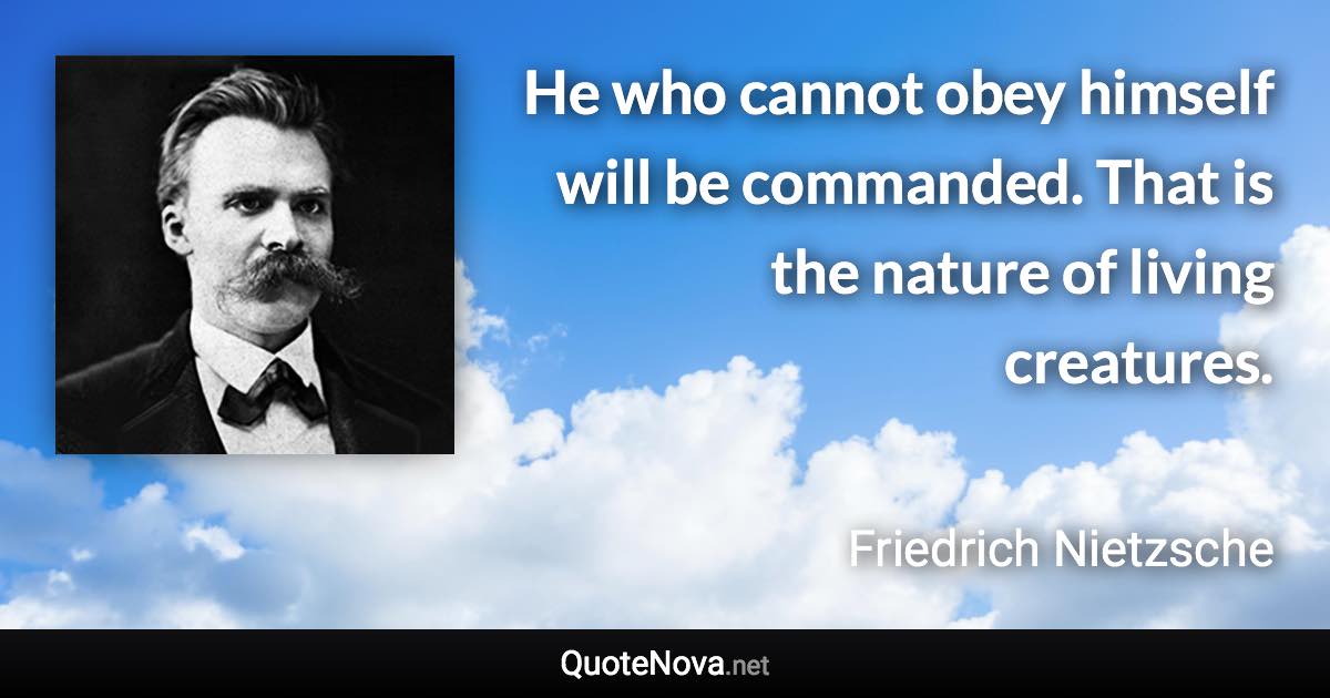 He who cannot obey himself will be commanded. That is the nature of living creatures. - Friedrich Nietzsche quote