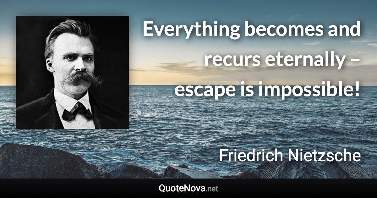 Everything becomes and recurs eternally – escape is impossible! - Friedrich Nietzsche quote