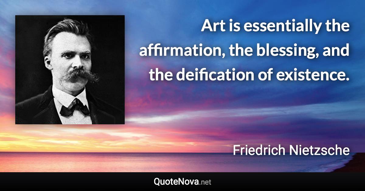 Art is essentially the affirmation, the blessing, and the deification of existence. - Friedrich Nietzsche quote