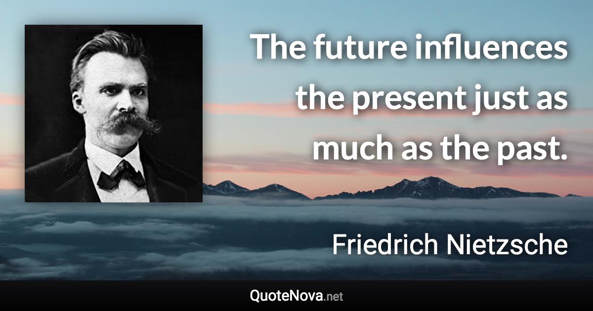 The future influences the present just as much as the past. - Friedrich Nietzsche quote