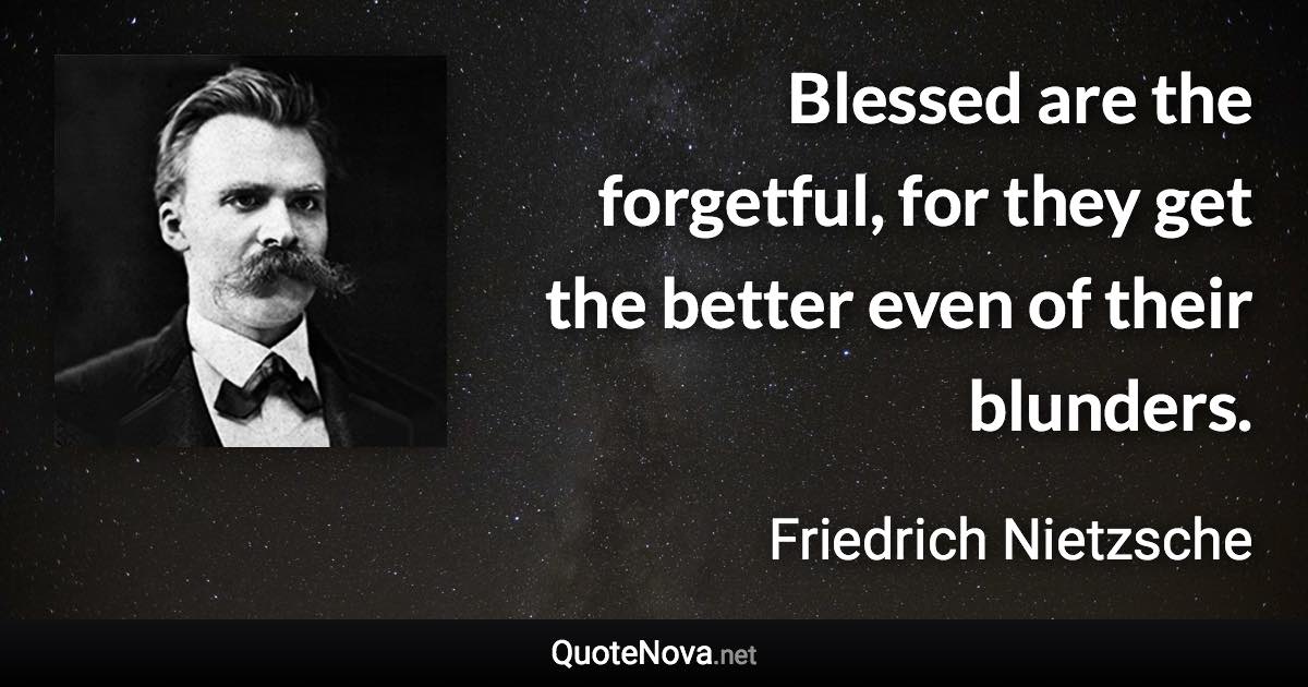 Blessed are the forgetful, for they get the better even of their blunders. - Friedrich Nietzsche quote