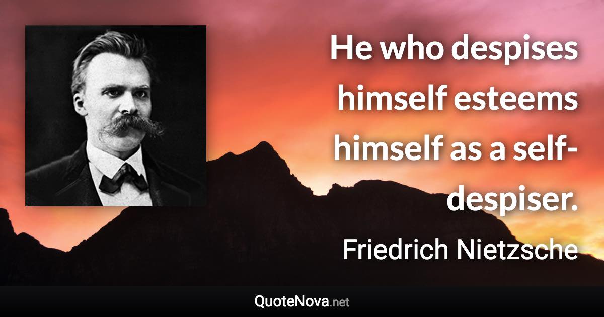 He who despises himself esteems himself as a self-despiser. - Friedrich Nietzsche quote