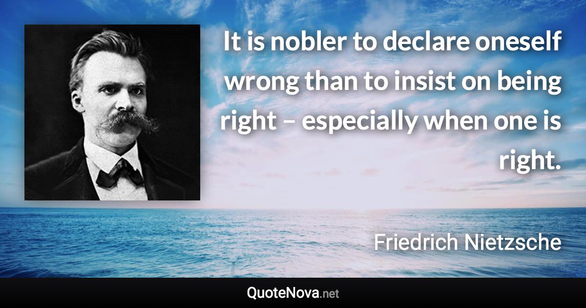 It is nobler to declare oneself wrong than to insist on being right – especially when one is right. - Friedrich Nietzsche quote