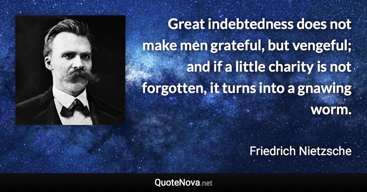 Great indebtedness does not make men grateful, but vengeful; and if a little charity is not forgotten, it turns into a gnawing worm. - Friedrich Nietzsche quote