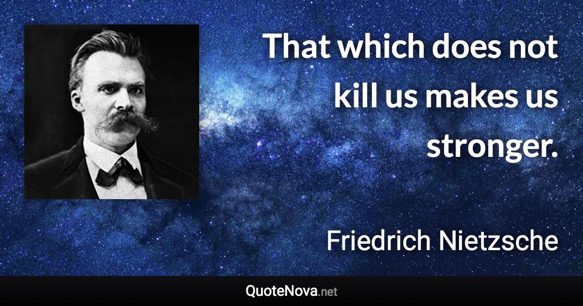 That which does not kill us makes us stronger. - Friedrich Nietzsche quote