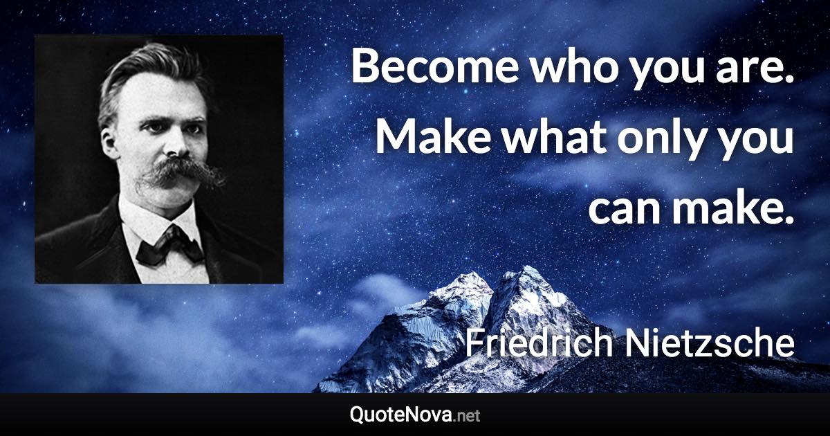 Become who you are. Make what only you can make. - Friedrich Nietzsche quote