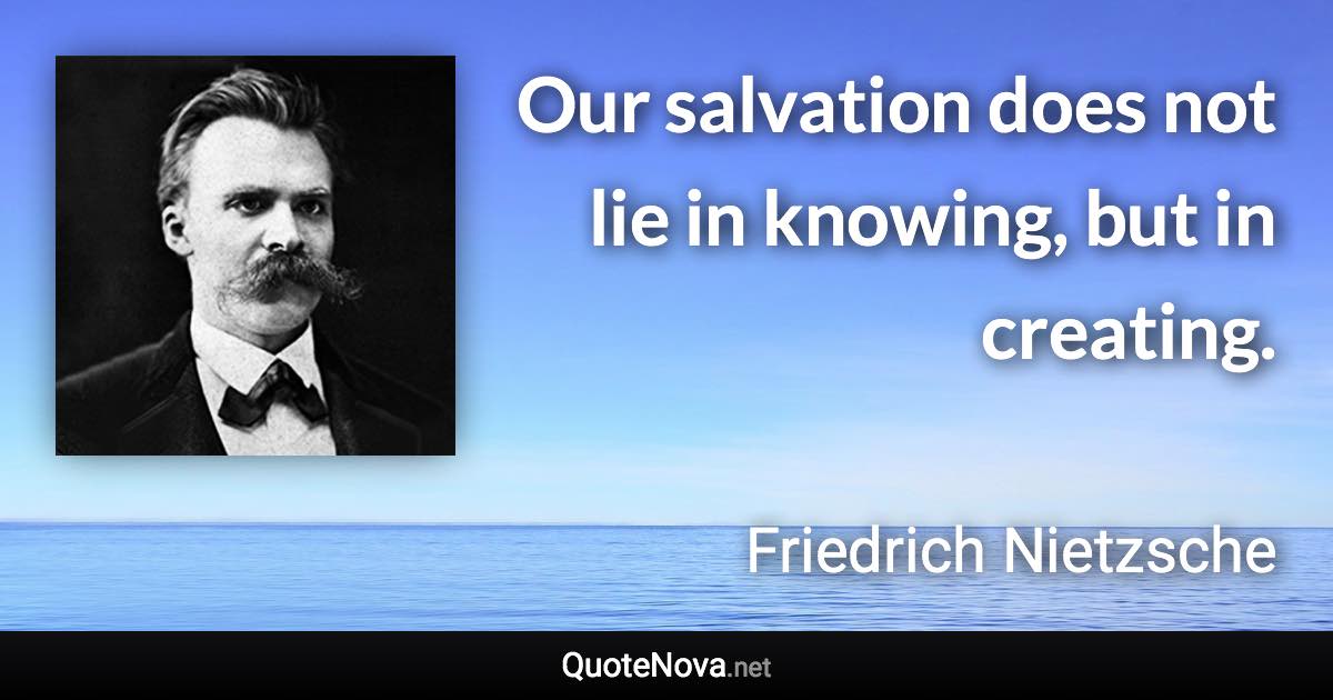 Our salvation does not lie in knowing, but in creating. - Friedrich Nietzsche quote